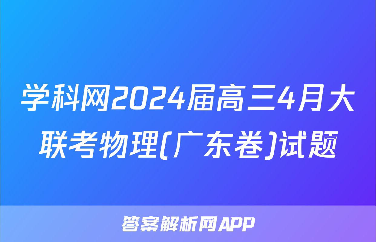 学科网2024届高三4月大联考物理(广东卷)试题
