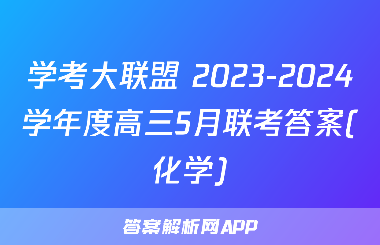 学考大联盟 2023-2024学年度高三5月联考答案(化学)