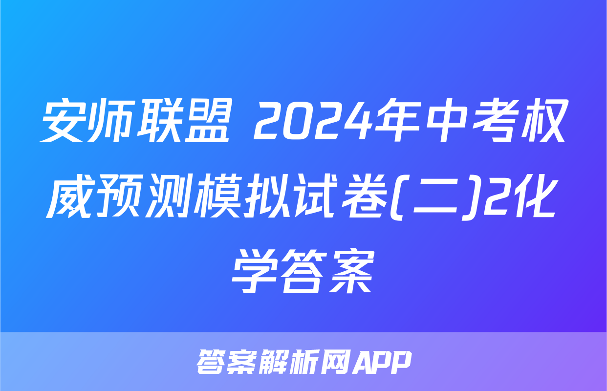 安师联盟 2024年中考权威预测模拟试卷(二)2化学答案