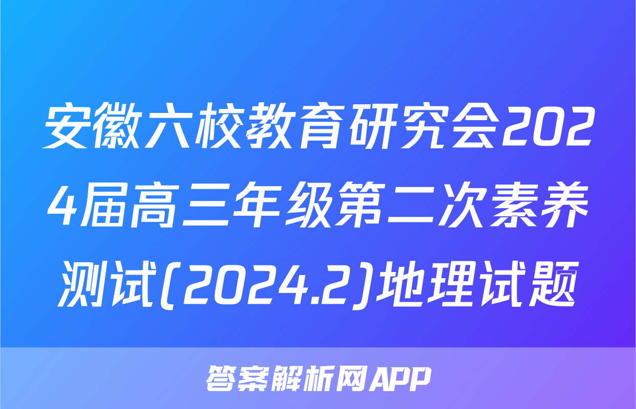 安徽六校教育研究会2024届高三年级第二次素养测试(2024.2)地理试题