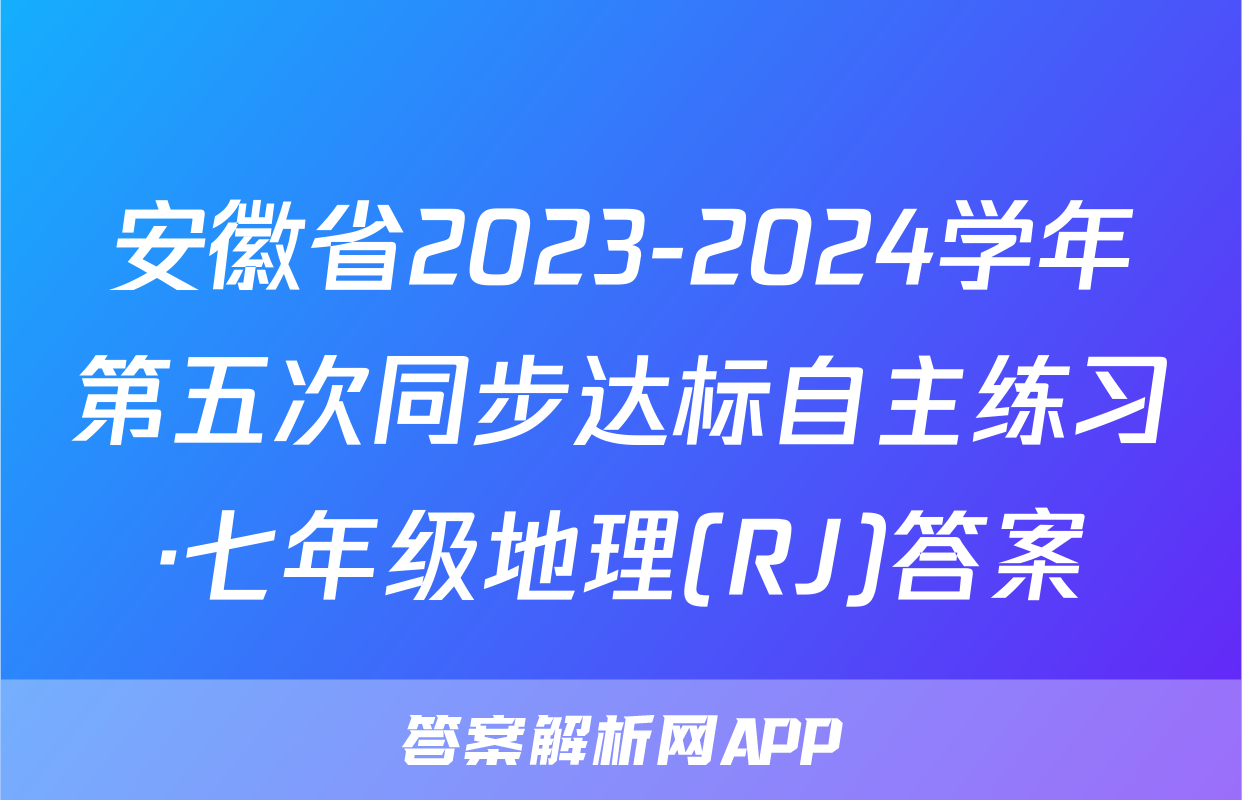 安徽省2023-2024学年第五次同步达标自主练习·七年级地理(RJ)答案