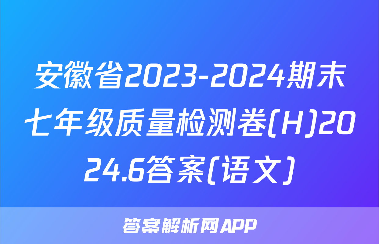 安徽省2023-2024期末七年级质量检测卷(H)2024.6答案(语文)