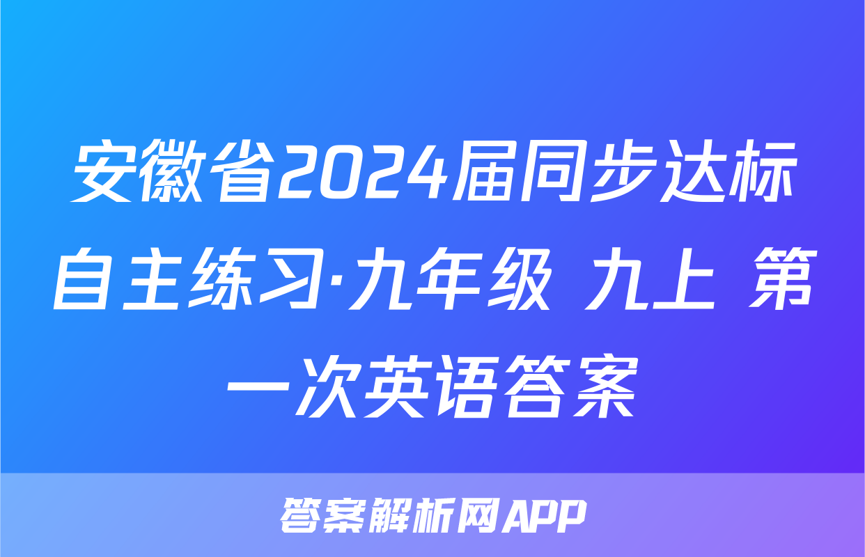 安徽省2024届同步达标自主练习·九年级 九上 第一次英语答案