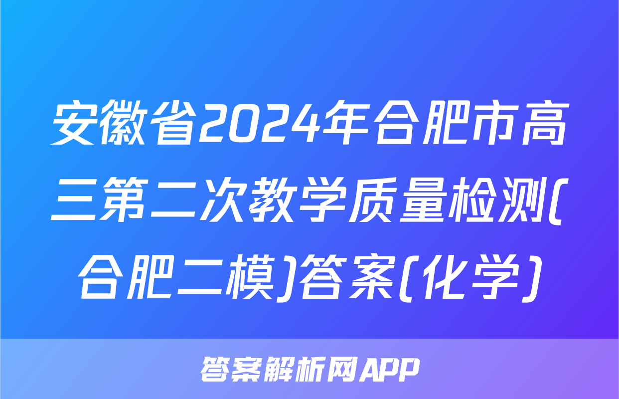 安徽省2024年合肥市高三第二次教学质量检测(合肥二模)答案(化学)