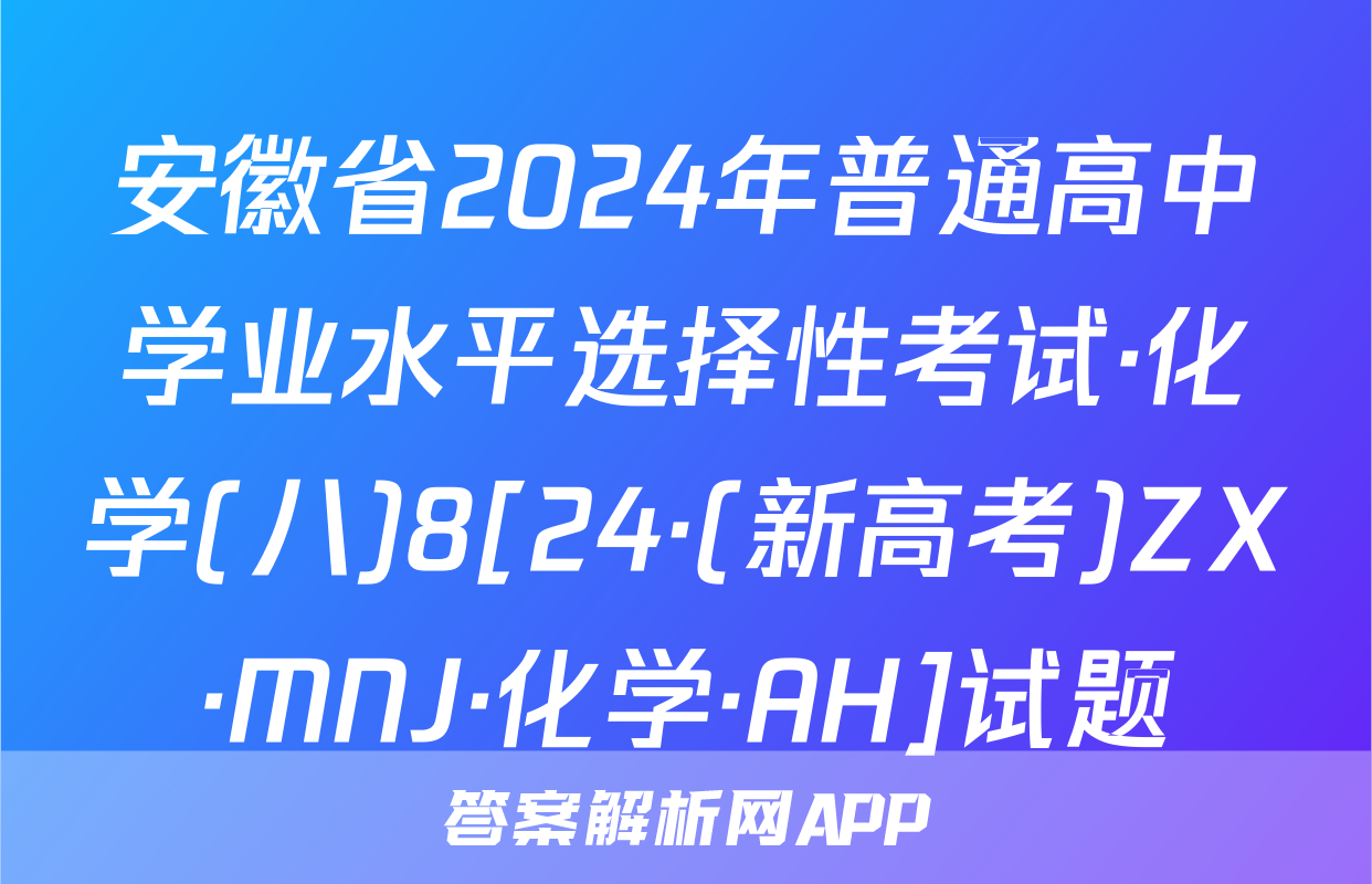 安徽省2024年普通高中学业水平选择性考试·化学(八)8[24·(新高考)ZX·MNJ·化学·AH]试题
