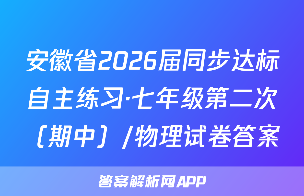 安徽省2026届同步达标自主练习·七年级第二次（期中）/物理试卷答案
