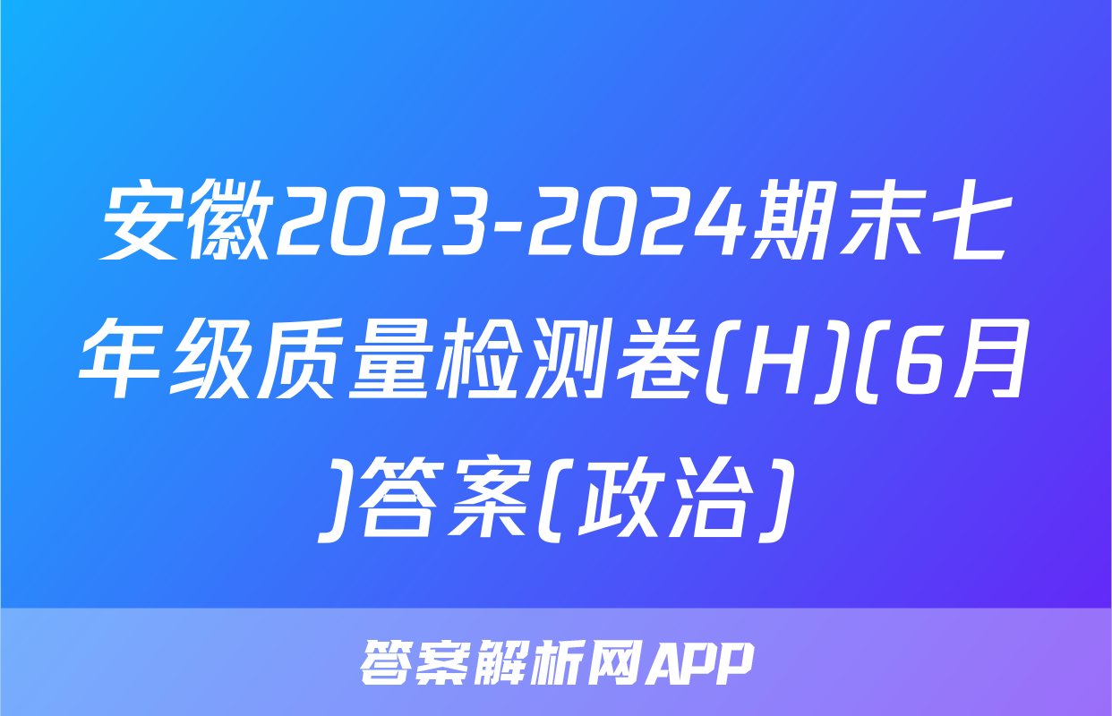 安徽2023-2024期末七年级质量检测卷(H)(6月)答案(政治)