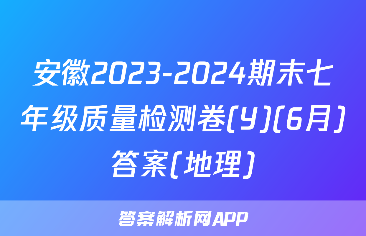 安徽2023-2024期末七年级质量检测卷(Y)(6月)答案(地理)