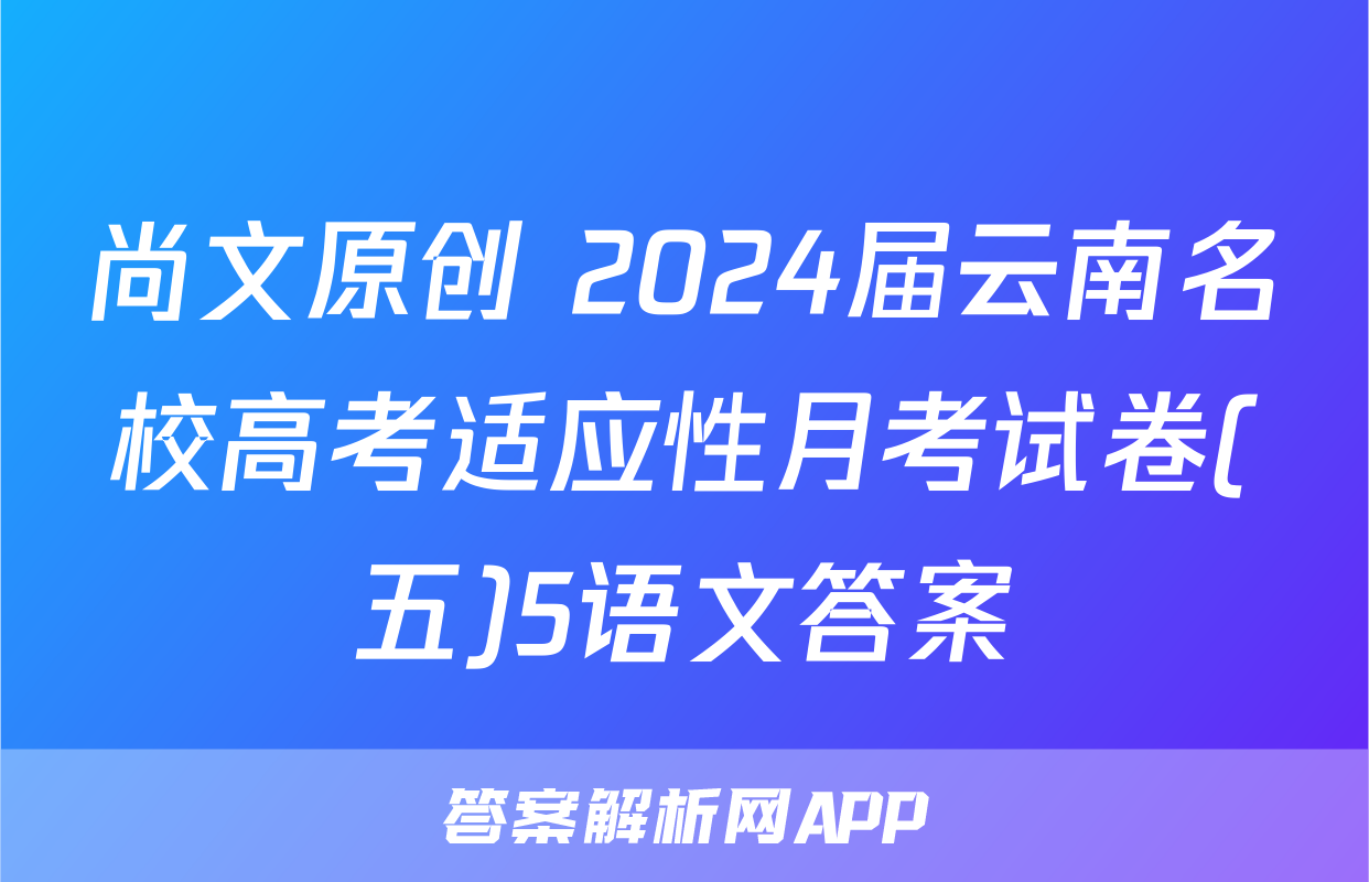 尚文原创 2024届云南名校高考适应性月考试卷(五)5语文答案