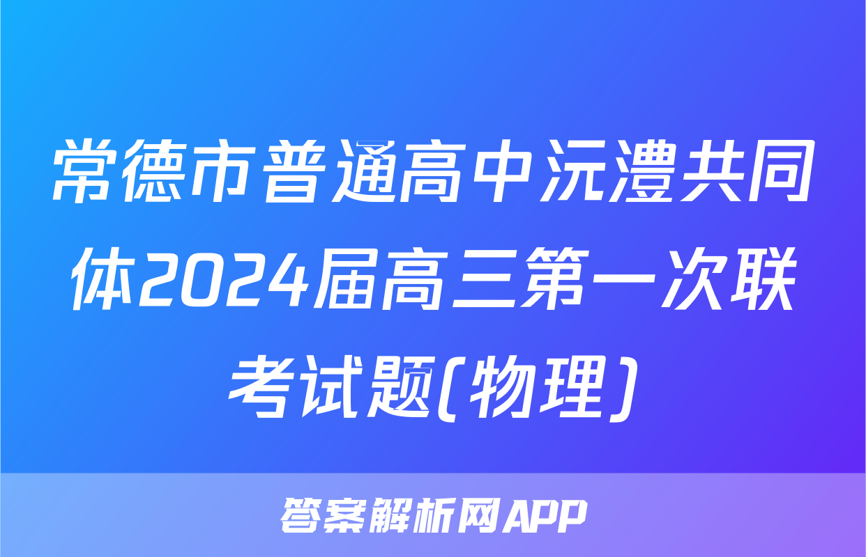 常德市普通高中沅澧共同体2024届高三第一次联考试题(物理)