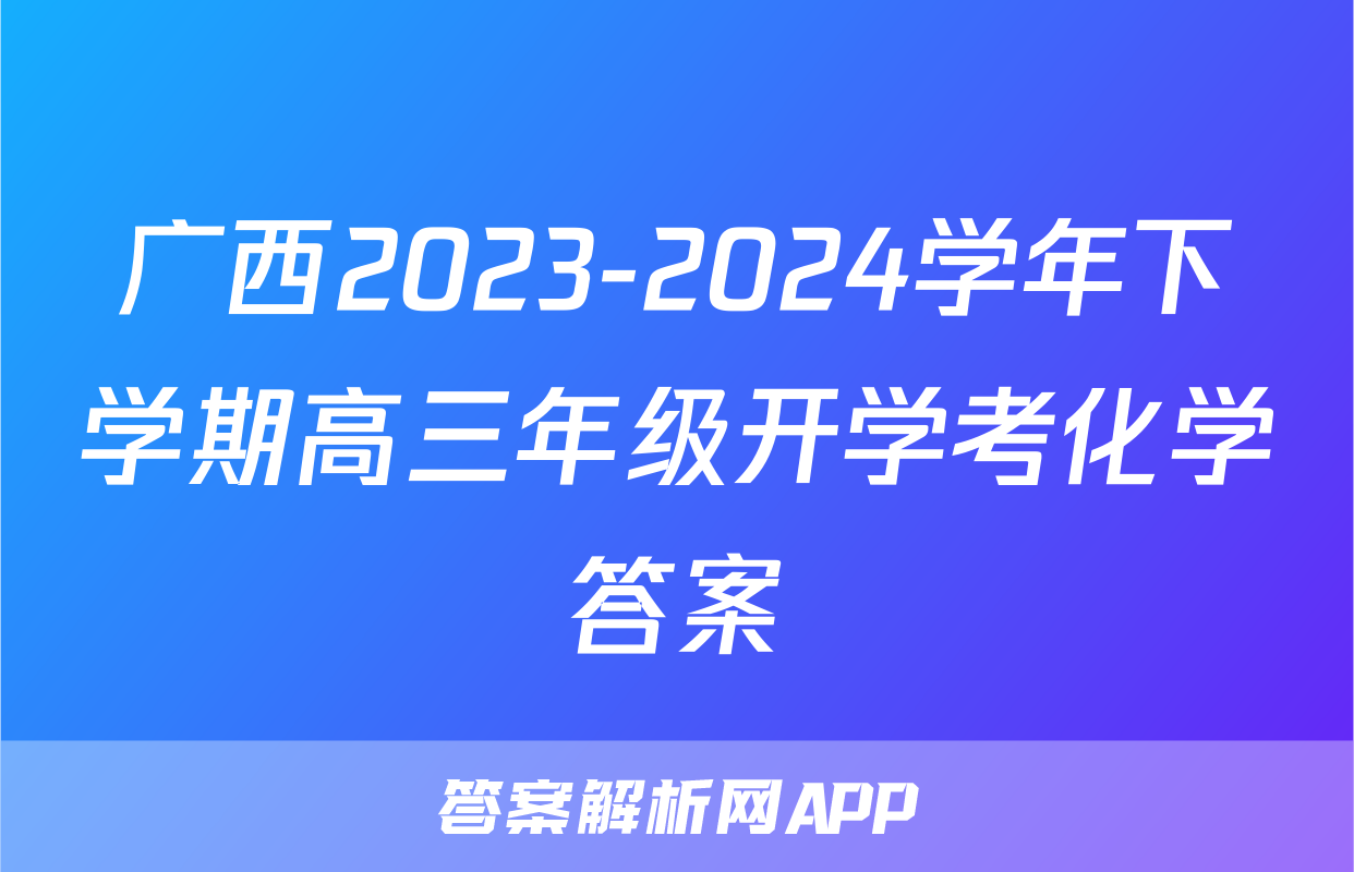 广西2023-2024学年下学期高三年级开学考化学答案