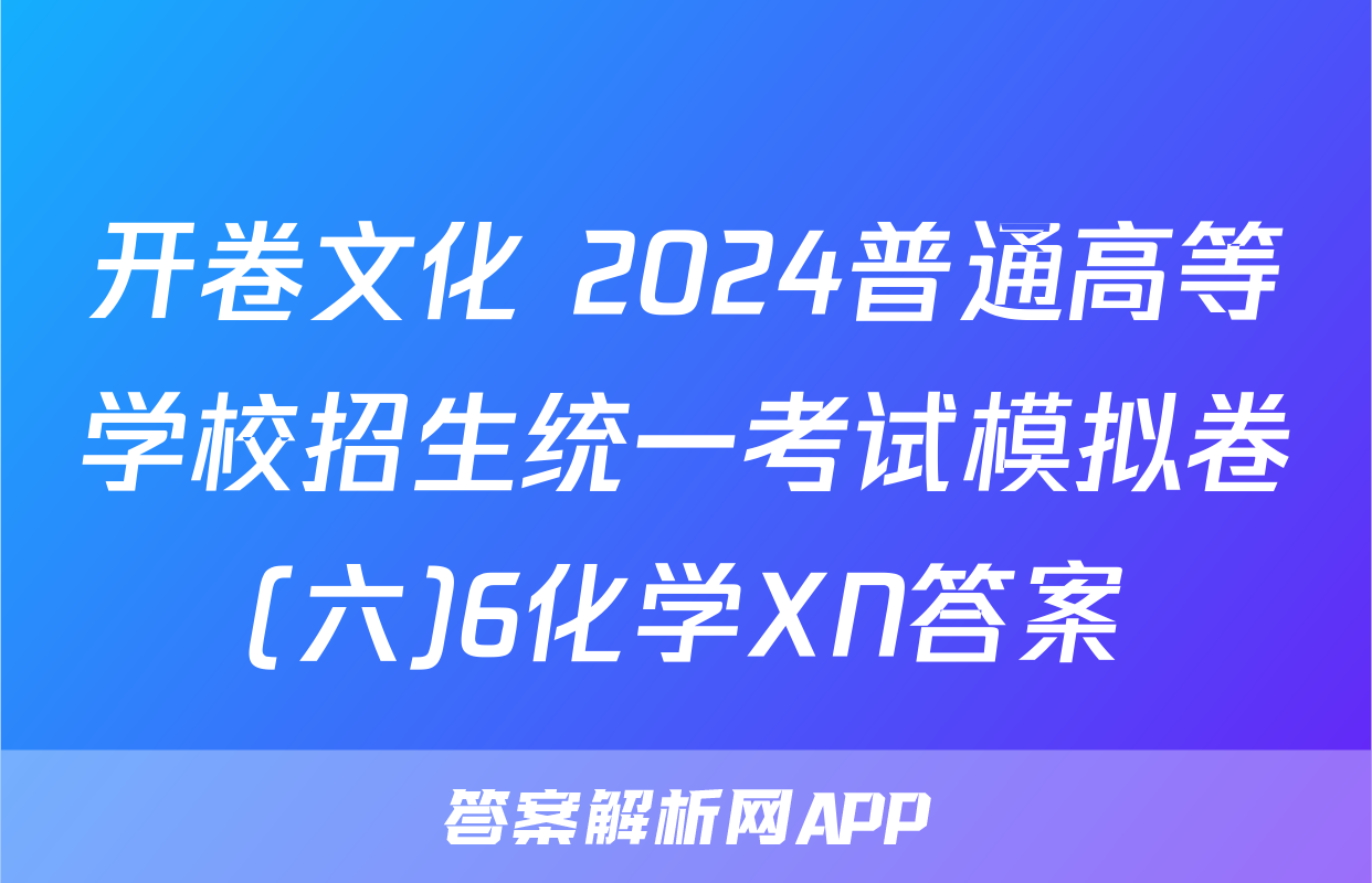 开卷文化 2024普通高等学校招生统一考试模拟卷(六)6化学XN答案