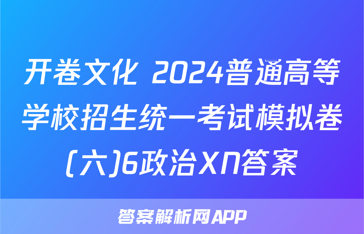 开卷文化 2024普通高等学校招生统一考试模拟卷(六)6政治XN答案