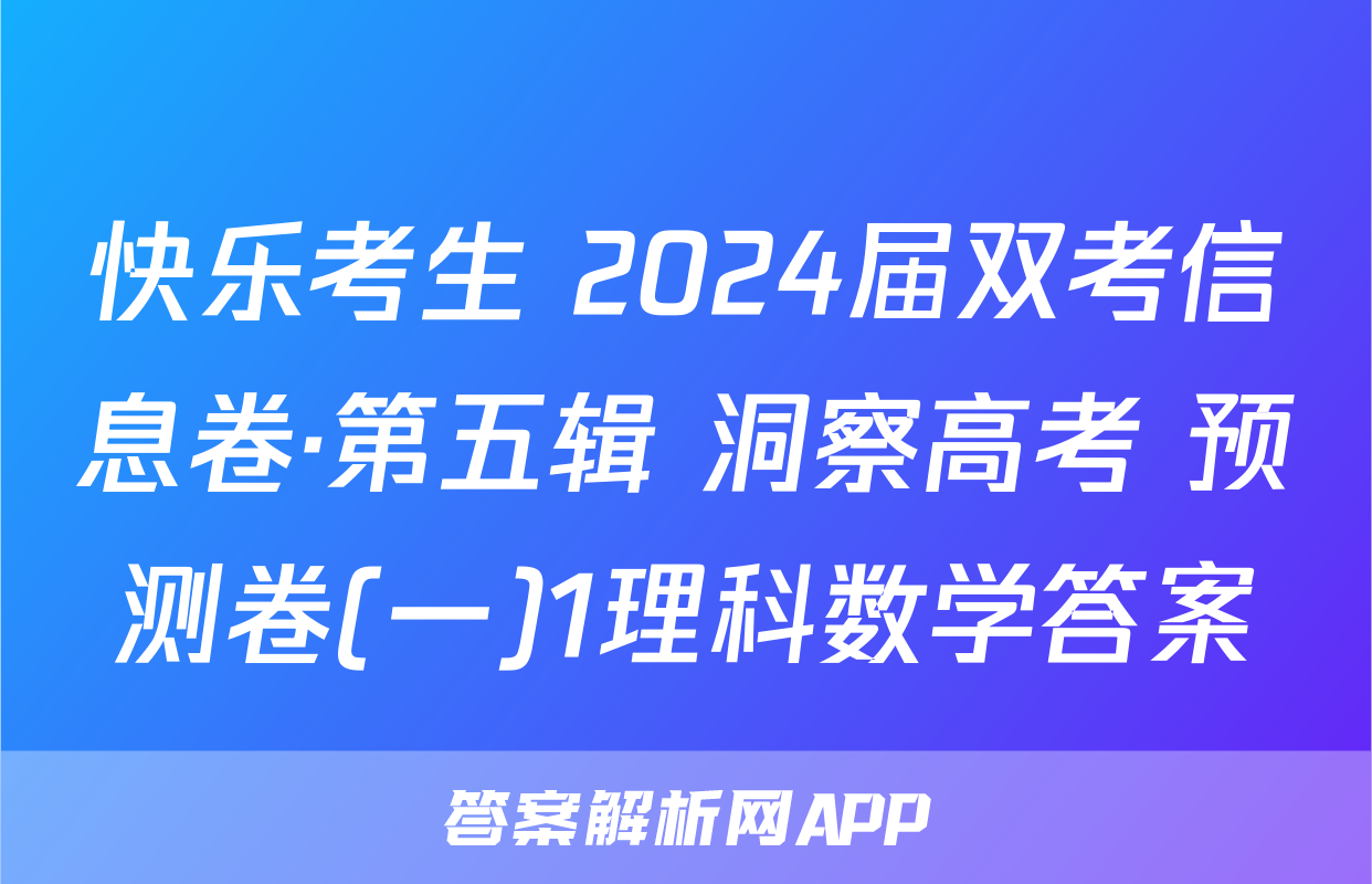 快乐考生 2024届双考信息卷·第五辑 洞察高考 预测卷(一)1理科数学答案