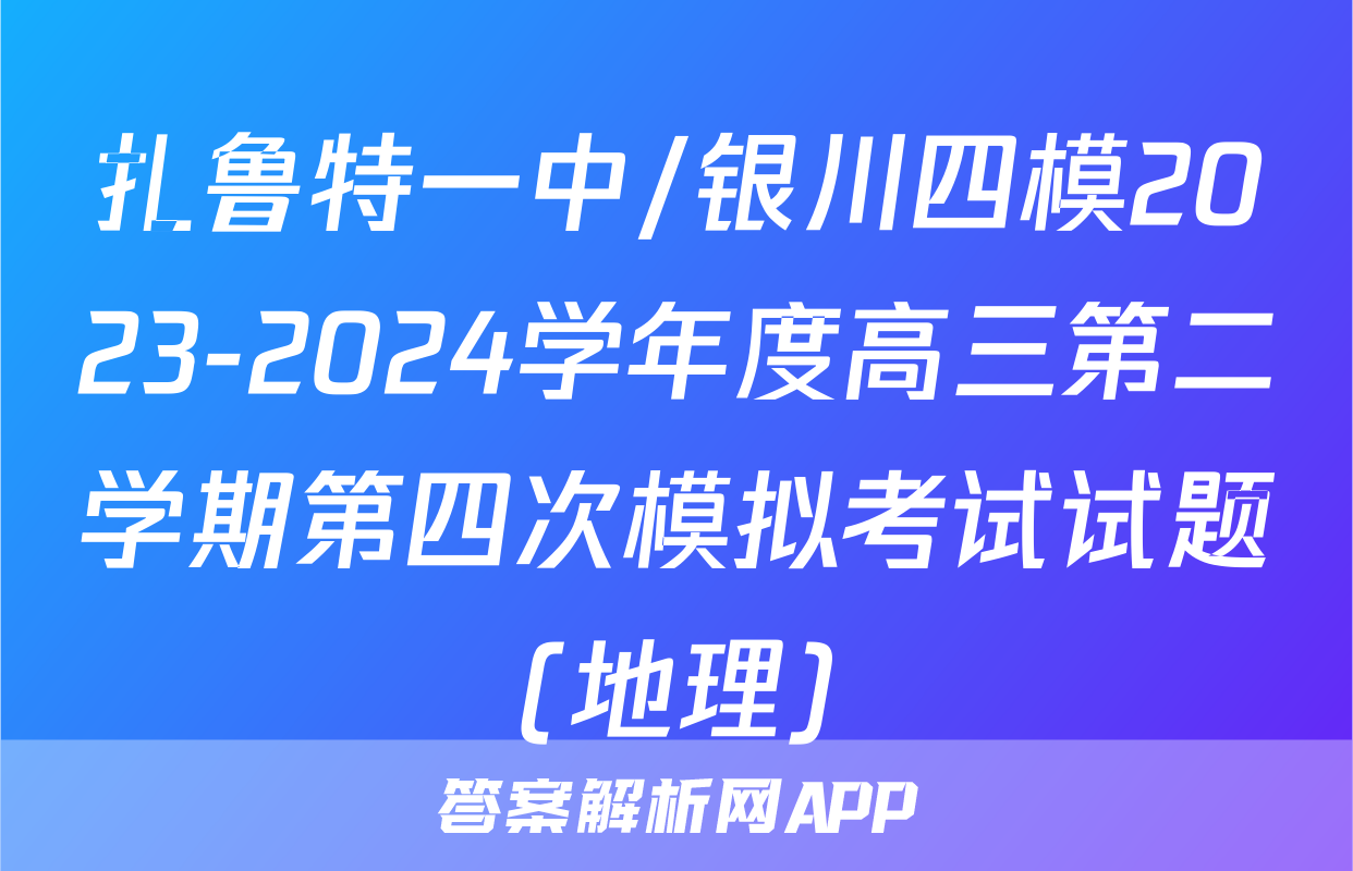 扎鲁特一中/银川四模2023-2024学年度高三第二学期第四次模拟考试试题(地理)