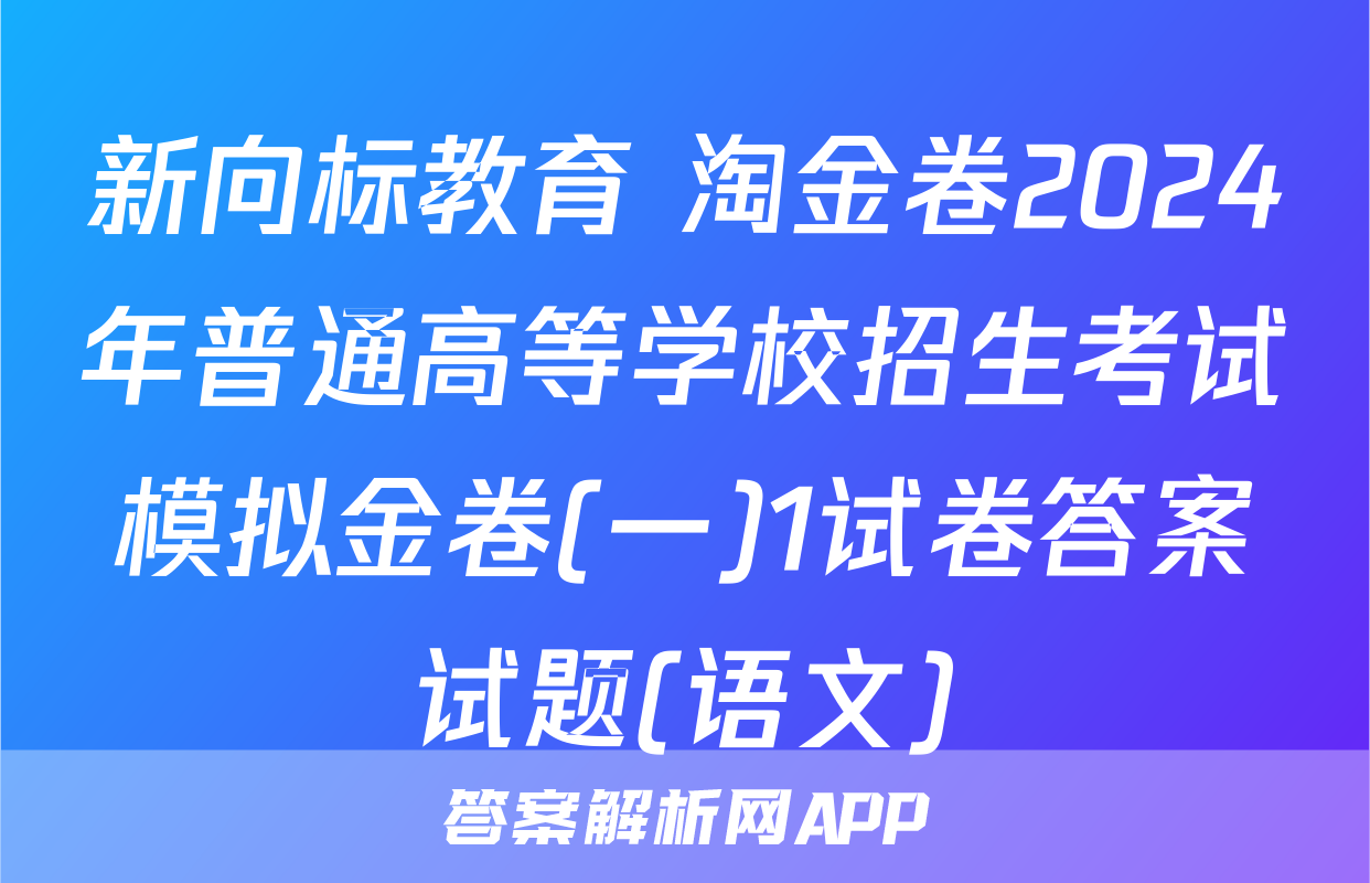 新向标教育 淘金卷2024年普通高等学校招生考试模拟金卷(一)1试卷答案试题(语文)