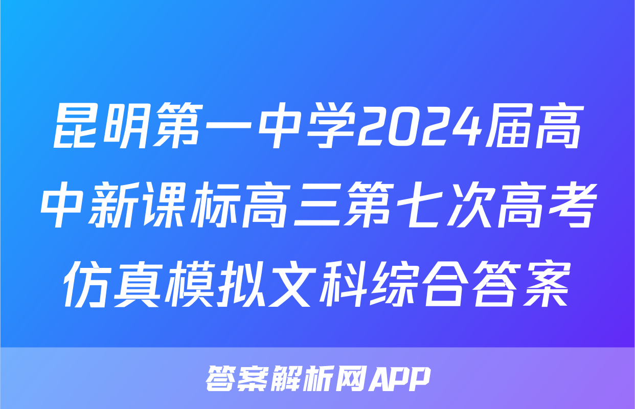 昆明第一中学2024届高中新课标高三第七次高考仿真模拟文科综合答案