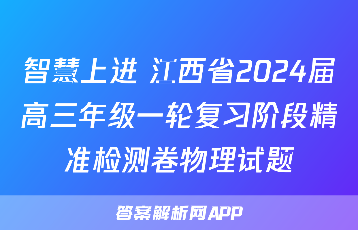 智慧上进 江西省2024届高三年级一轮复习阶段精准检测卷物理试题