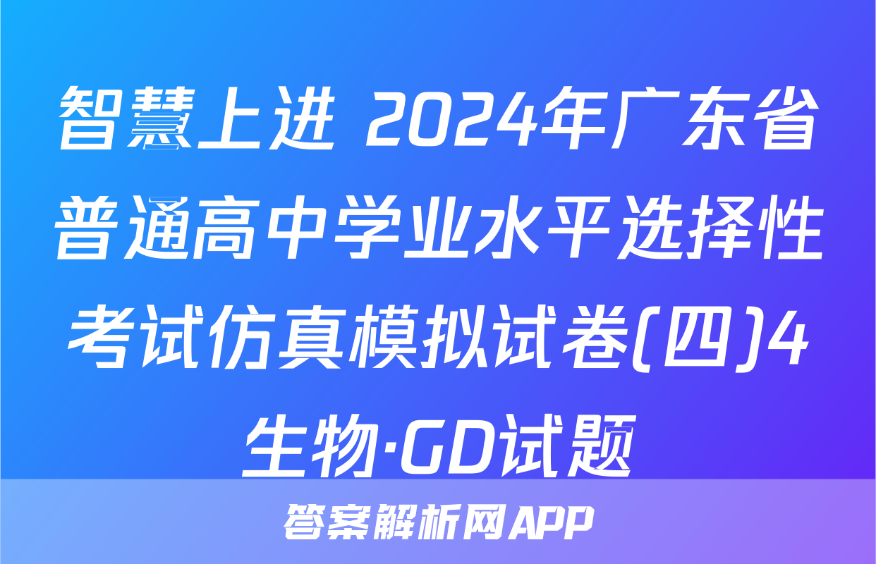 智慧上进 2024年广东省普通高中学业水平选择性考试仿真模拟试卷(四)4生物·GD试题