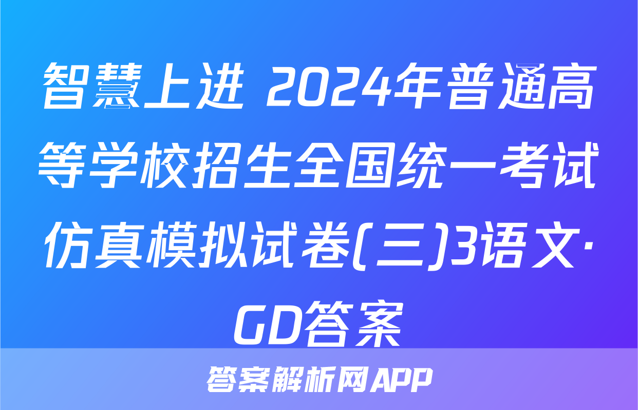 智慧上进 2024年普通高等学校招生全国统一考试仿真模拟试卷(三)3语文·GD答案