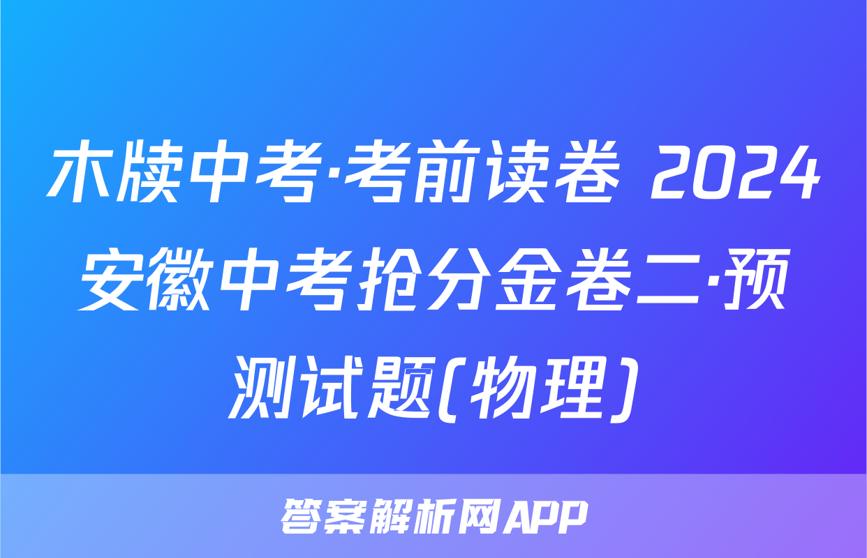 木牍中考·考前读卷 2024安徽中考抢分金卷二·预测试题(物理)