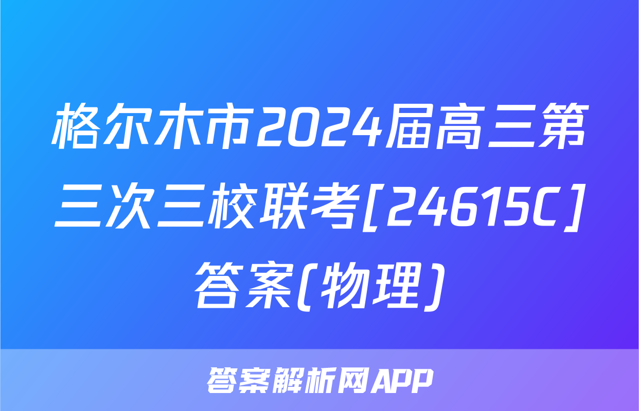 格尔木市2024届高三第三次三校联考[24615C]答案(物理)