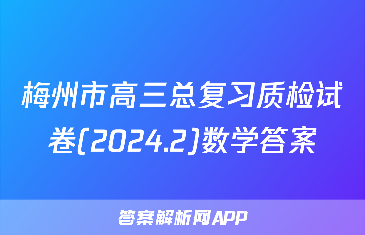 梅州市高三总复习质检试卷(2024.2)数学答案
