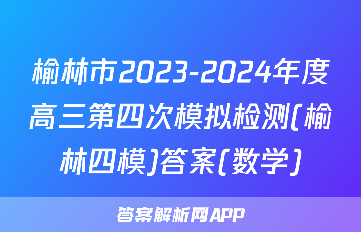 榆林市2023-2024年度高三第四次模拟检测(榆林四模)答案(数学)