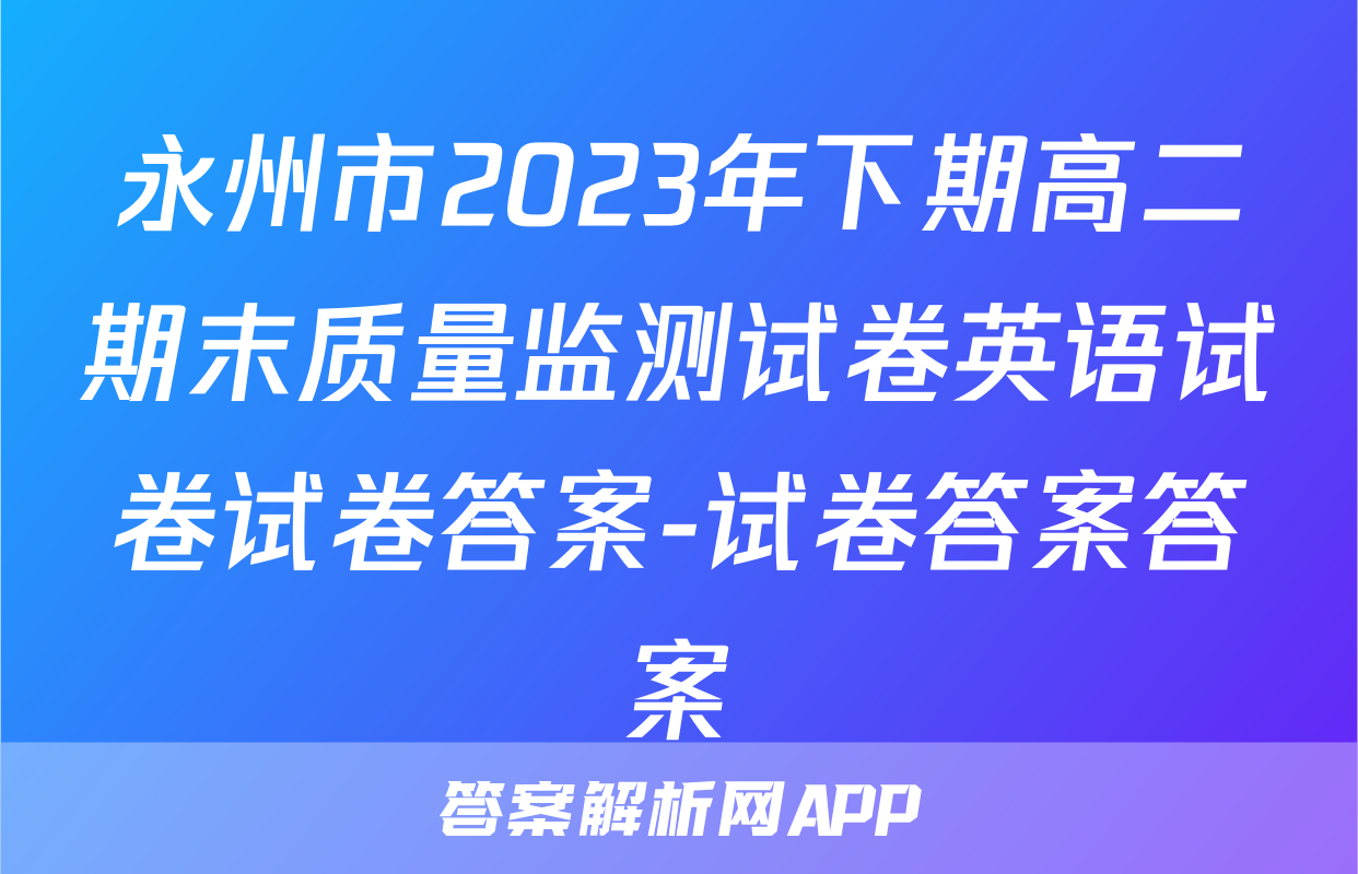 永州市2023年下期高二期末质量监测试卷英语试卷试卷答案-试卷答案答案