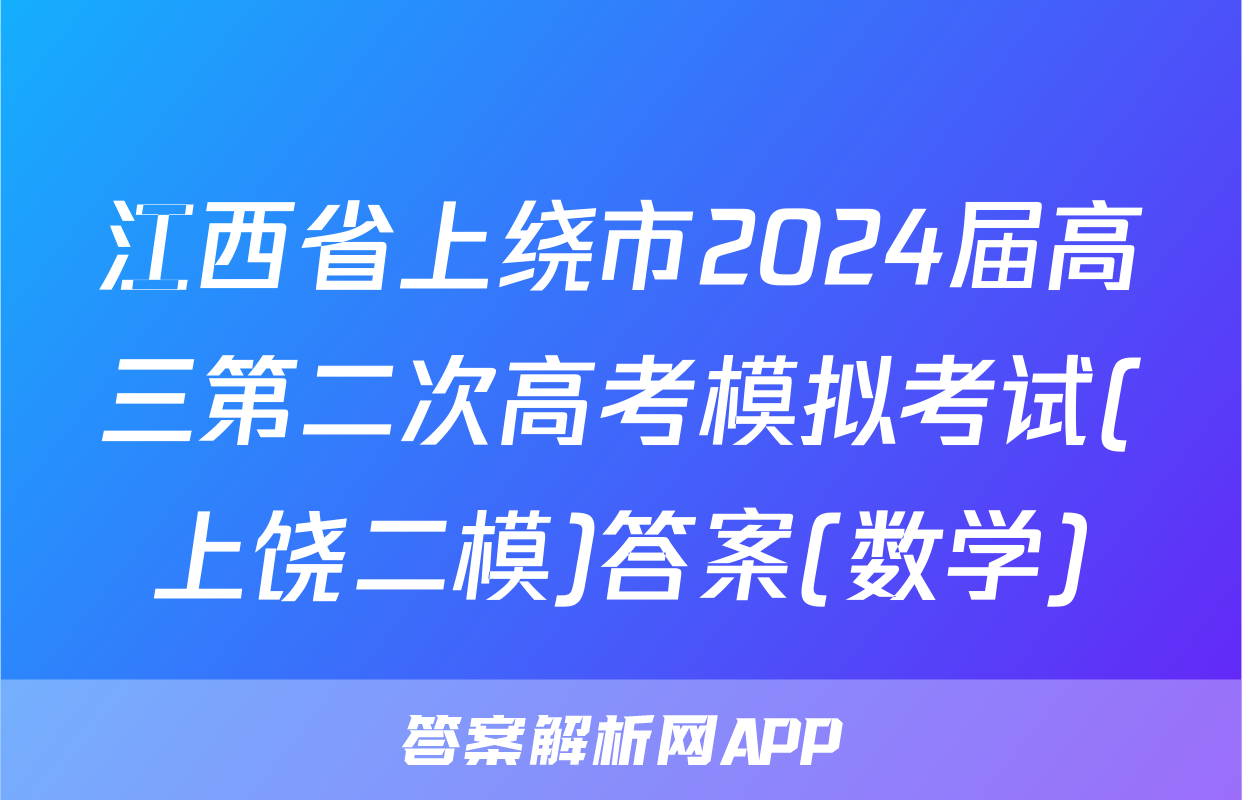 江西省上绕市2024届高三第二次高考模拟考试(上饶二模)答案(数学)