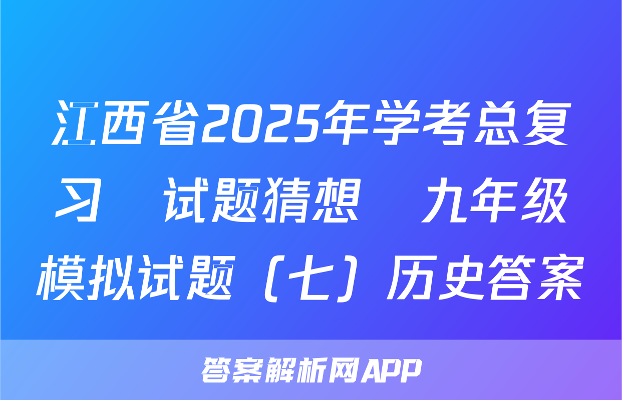 江西省2025年学考总复习•试题猜想•九年级模拟试题（七）历史答案