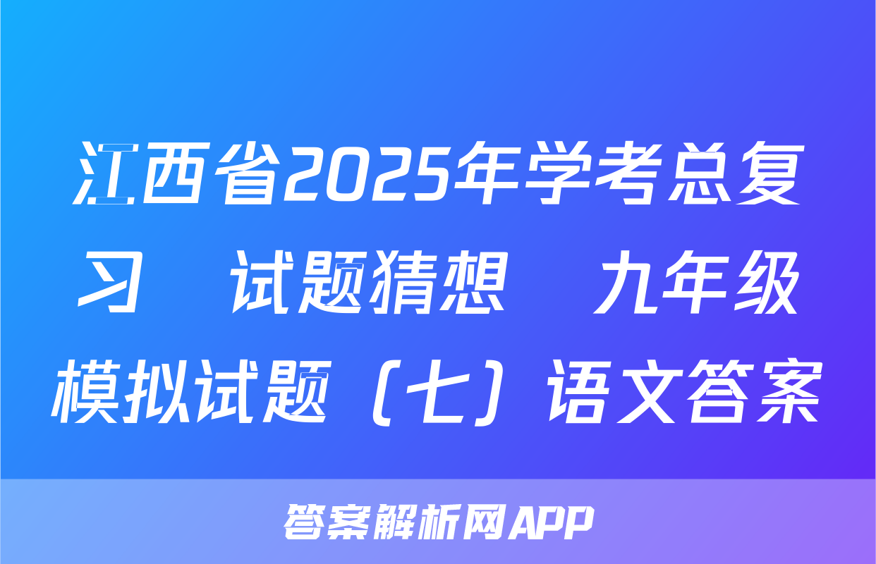 江西省2025年学考总复习•试题猜想•九年级模拟试题（七）语文答案
