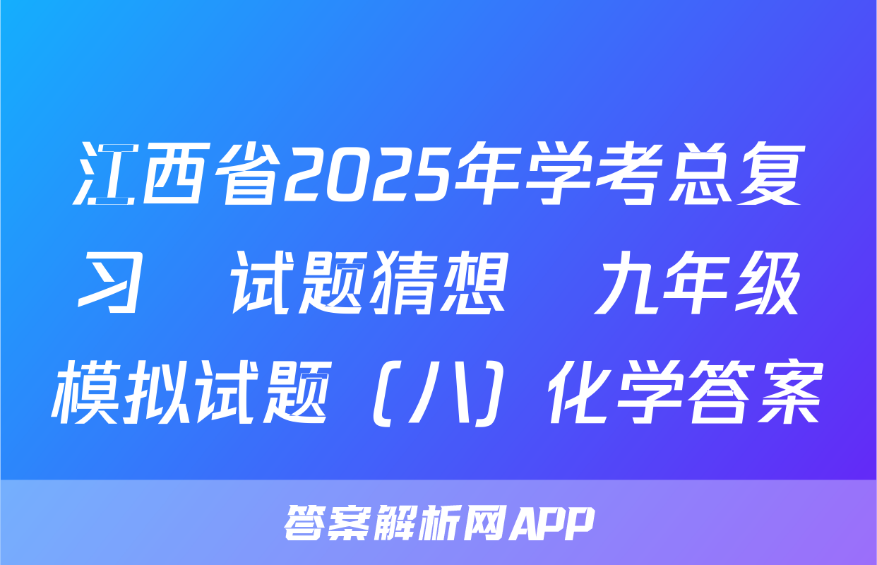 江西省2025年学考总复习•试题猜想•九年级模拟试题（八）化学答案