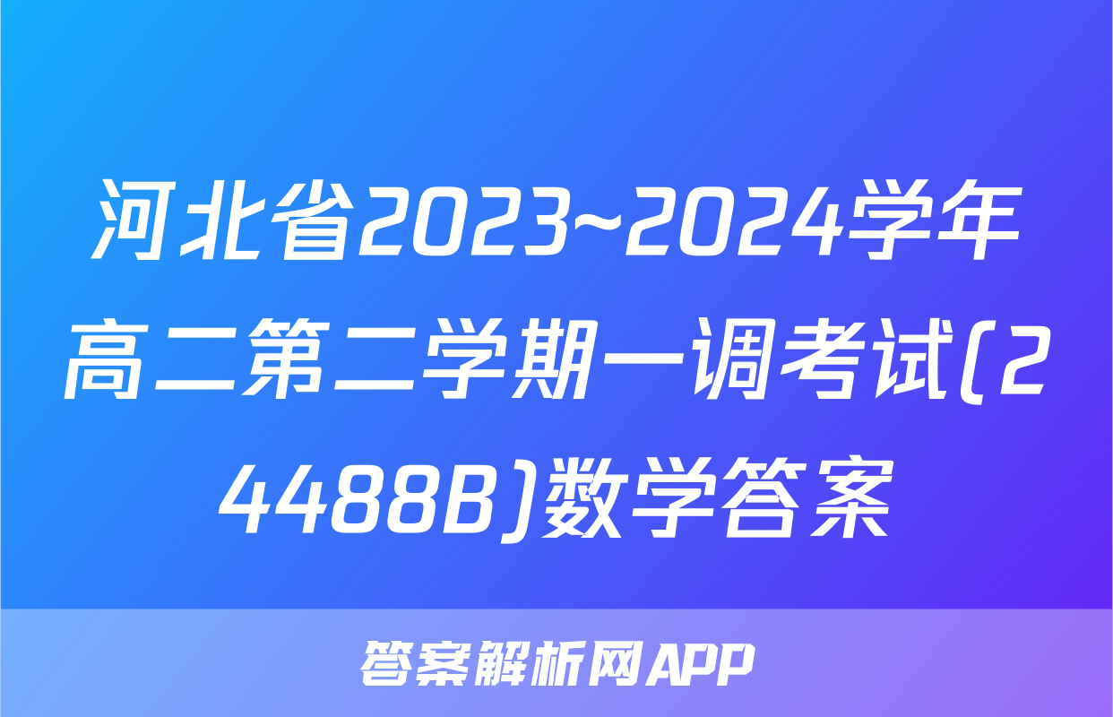 河北省2023~2024学年高二第二学期一调考试(24488B)数学答案