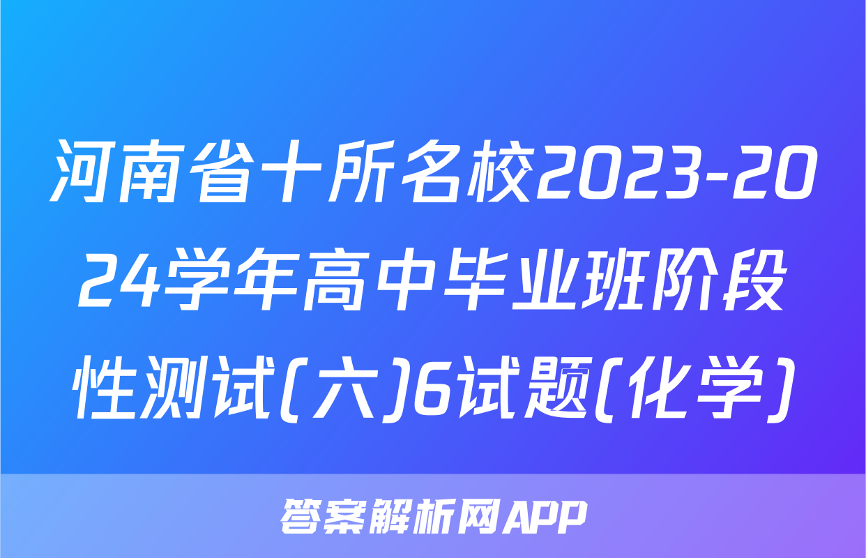 河南省十所名校2023-2024学年高中毕业班阶段性测试(六)6试题(化学)