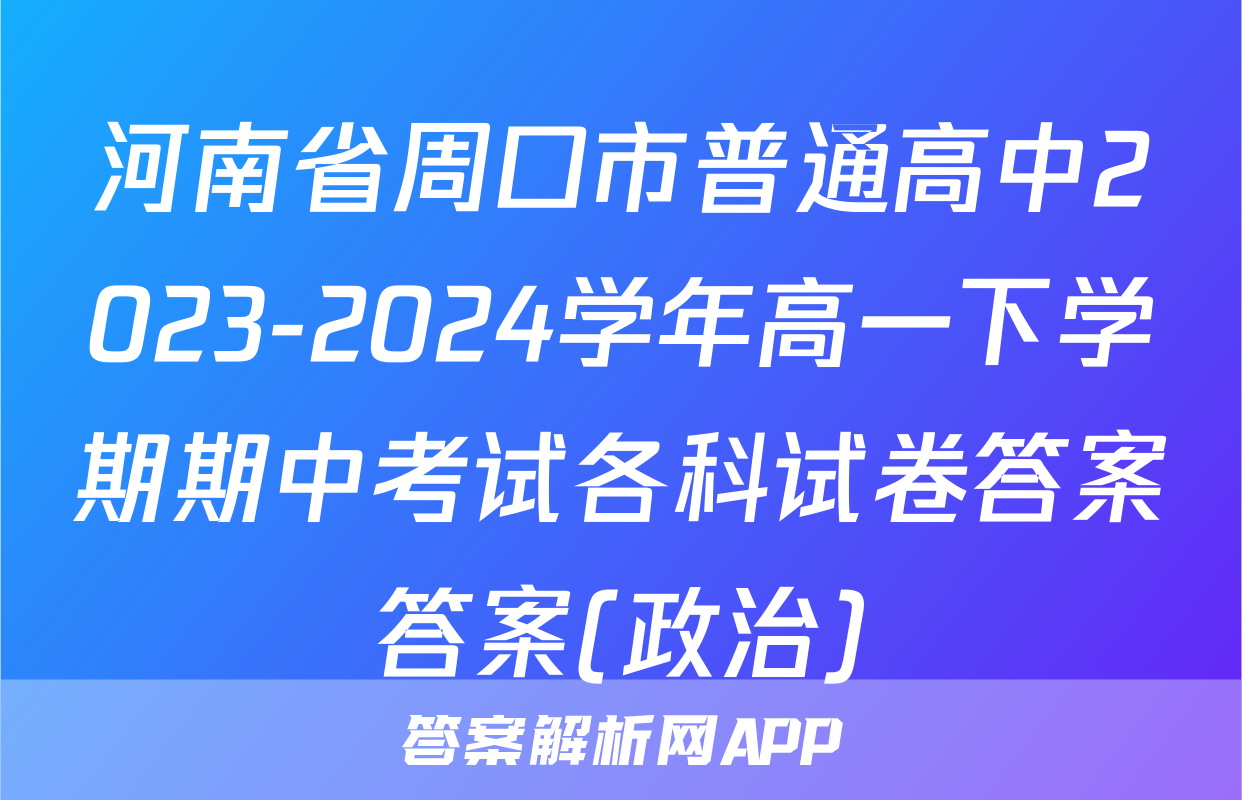 河南省周口市普通高中2023-2024学年高一下学期期中考试各科试卷答案答案(政治)