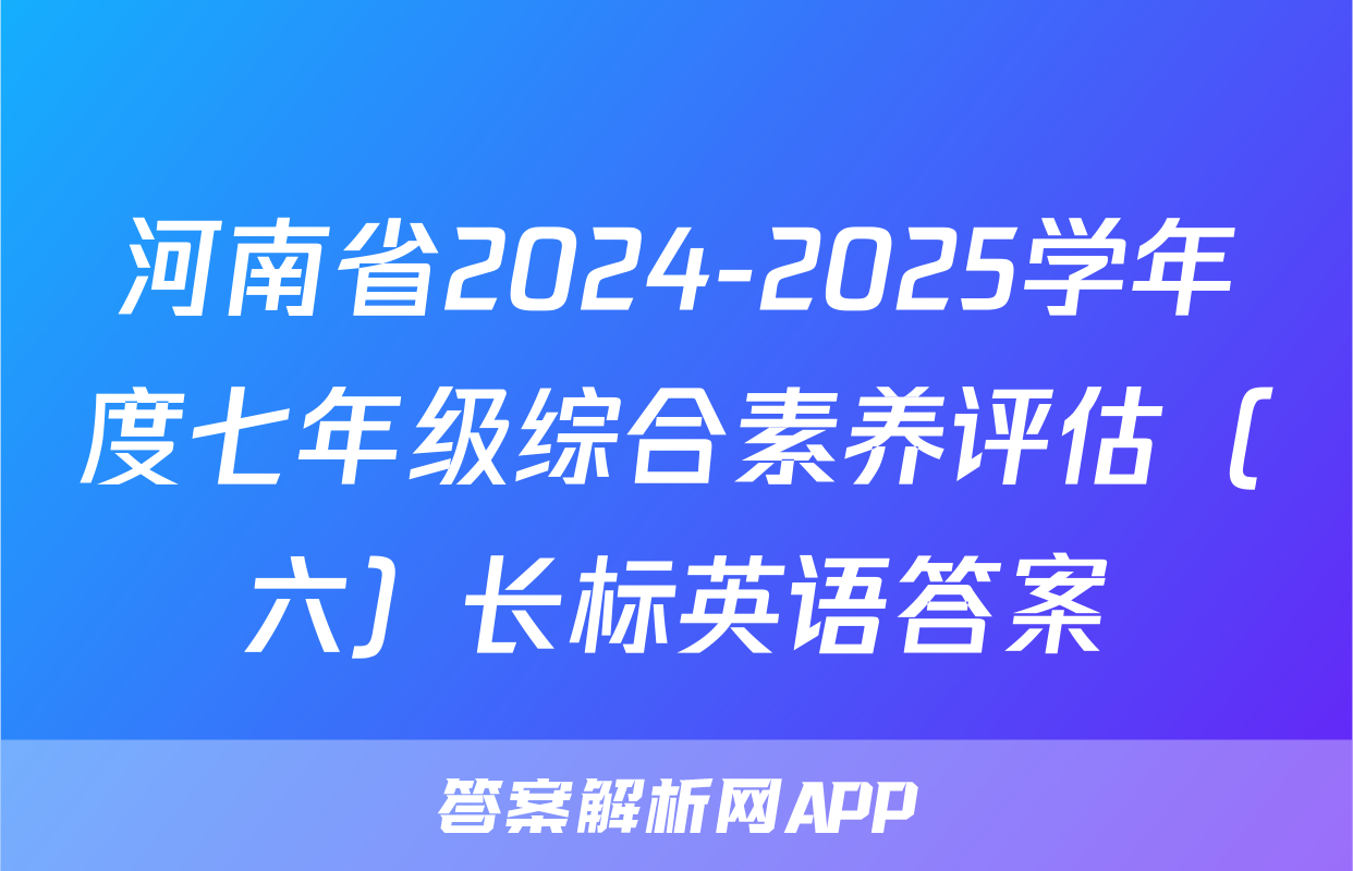 河南省2024-2025学年度七年级综合素养评估（六）长标英语答案