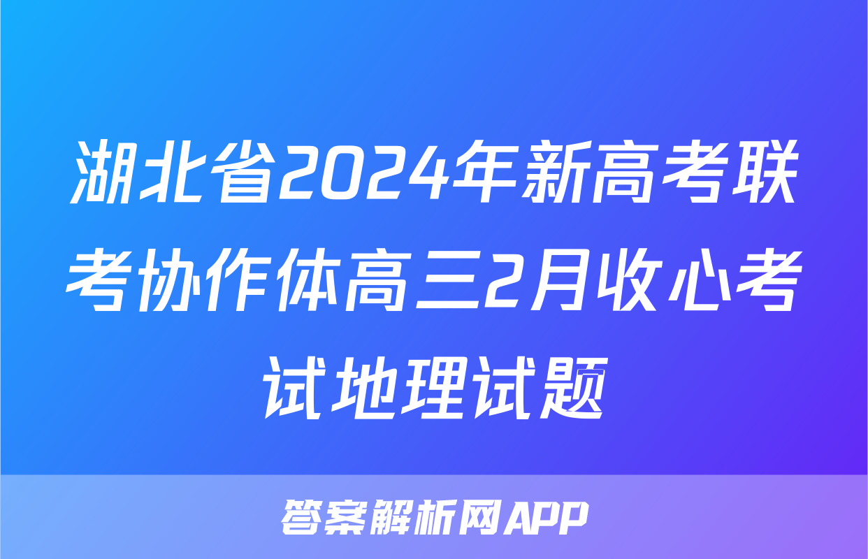 湖北省2024年新高考联考协作体高三2月收心考试地理试题