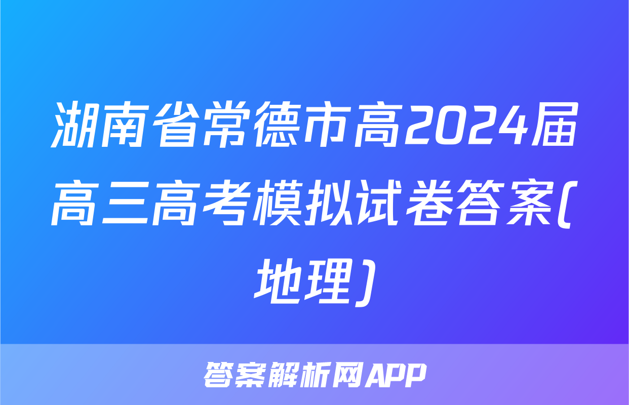 湖南省常德市高2024届高三高考模拟试卷答案(地理)