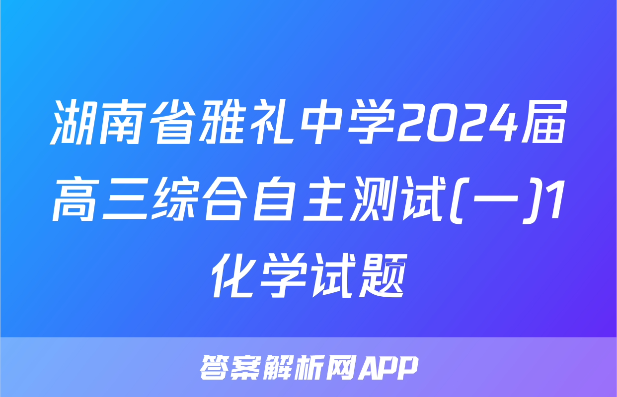 湖南省雅礼中学2024届高三综合自主测试(一)1化学试题