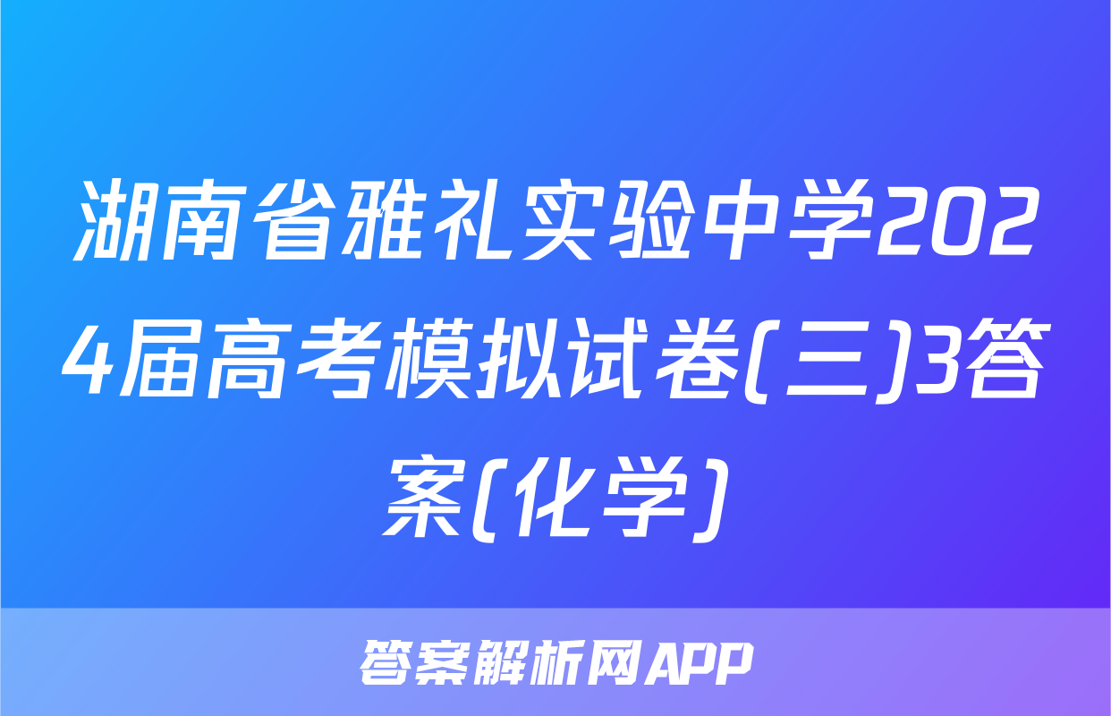 湖南省雅礼实验中学2024届高考模拟试卷(三)3答案(化学)