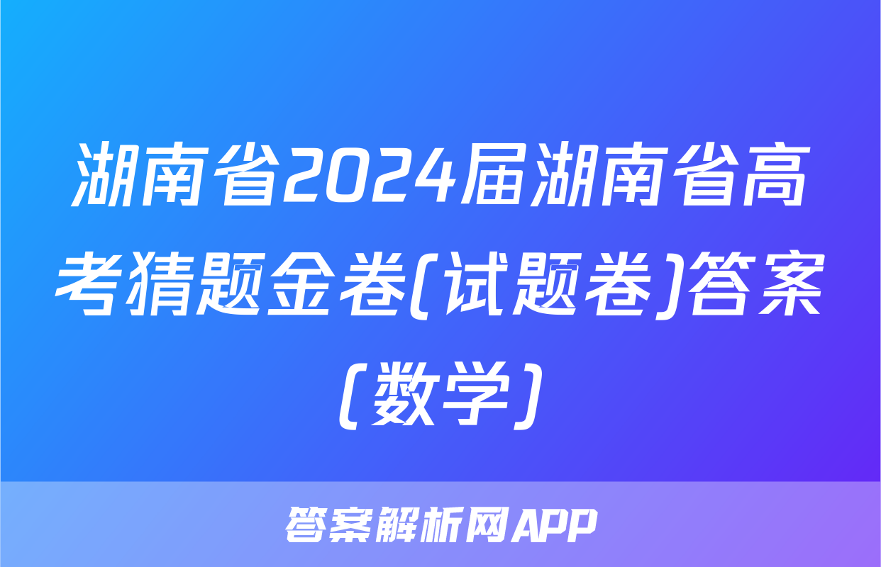 湖南省2024届湖南省高考猜题金卷(试题卷)答案(数学)
