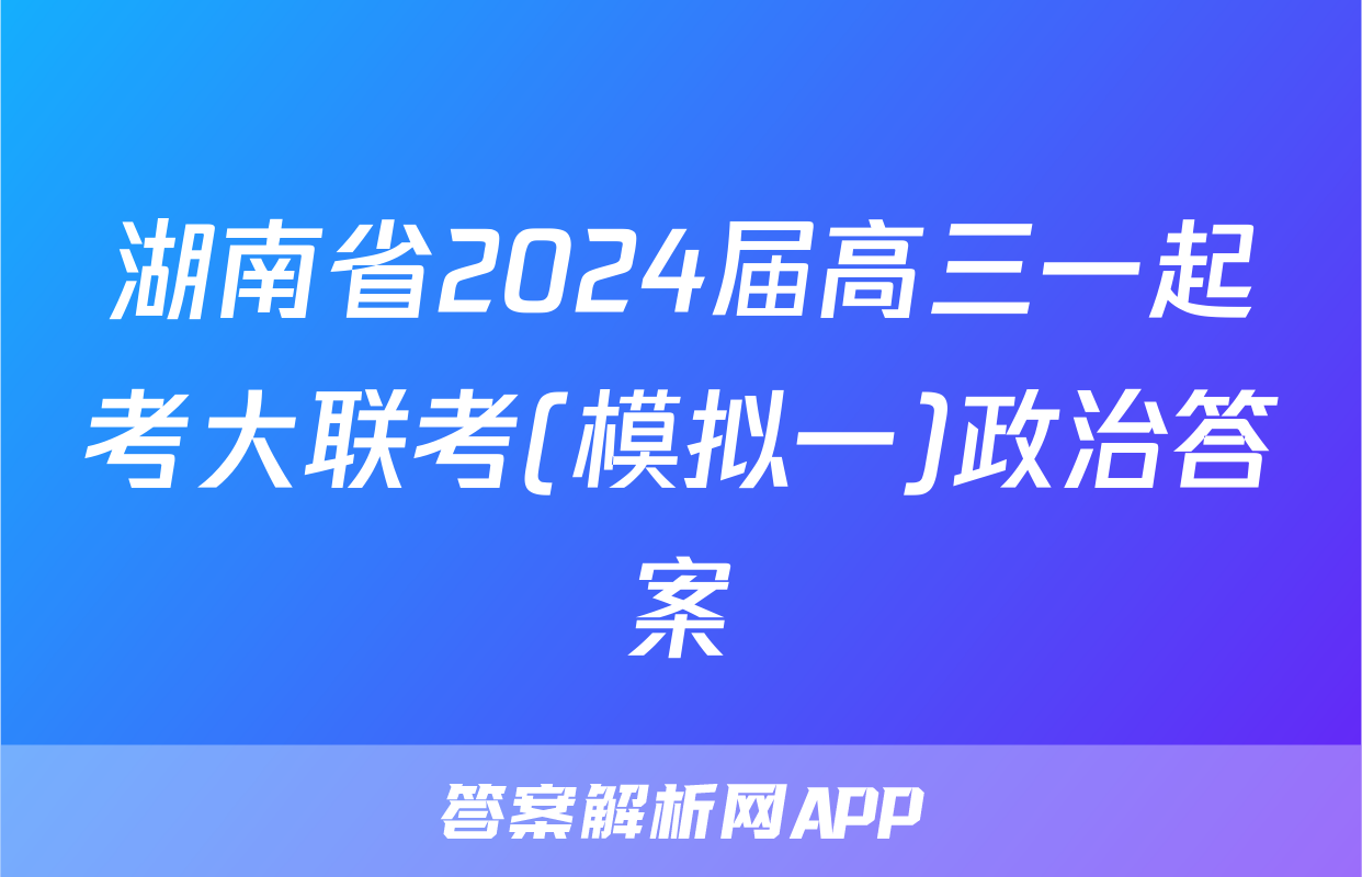 湖南省2024届高三一起考大联考(模拟一)政治答案