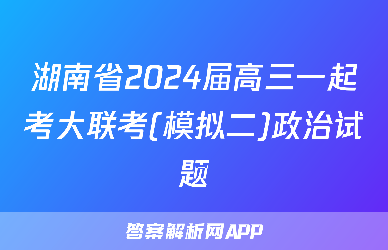 湖南省2024届高三一起考大联考(模拟二)政治试题