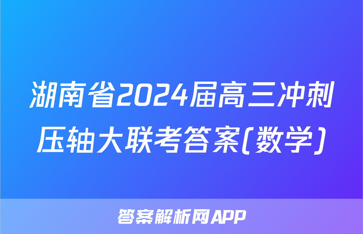 湖南省2024届高三冲刺压轴大联考答案(数学)