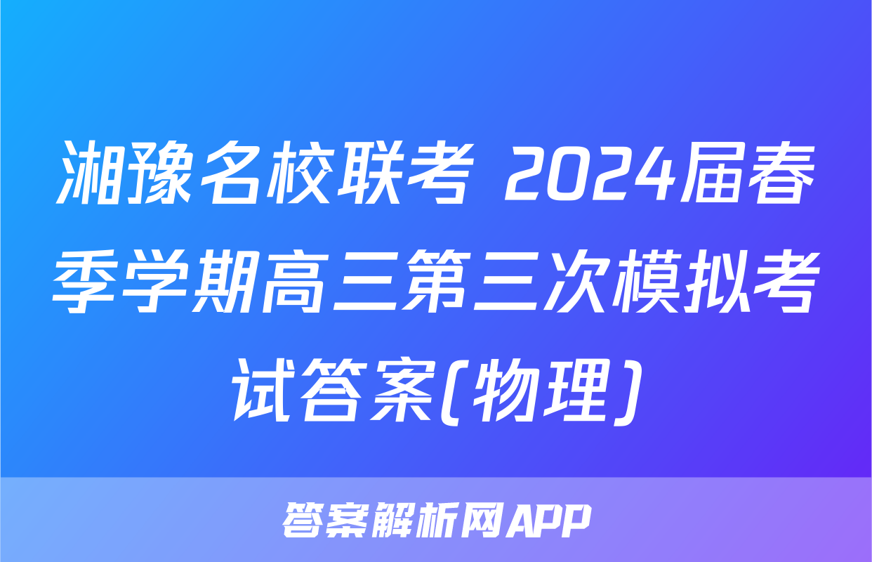 湘豫名校联考 2024届春季学期高三第三次模拟考试答案(物理)