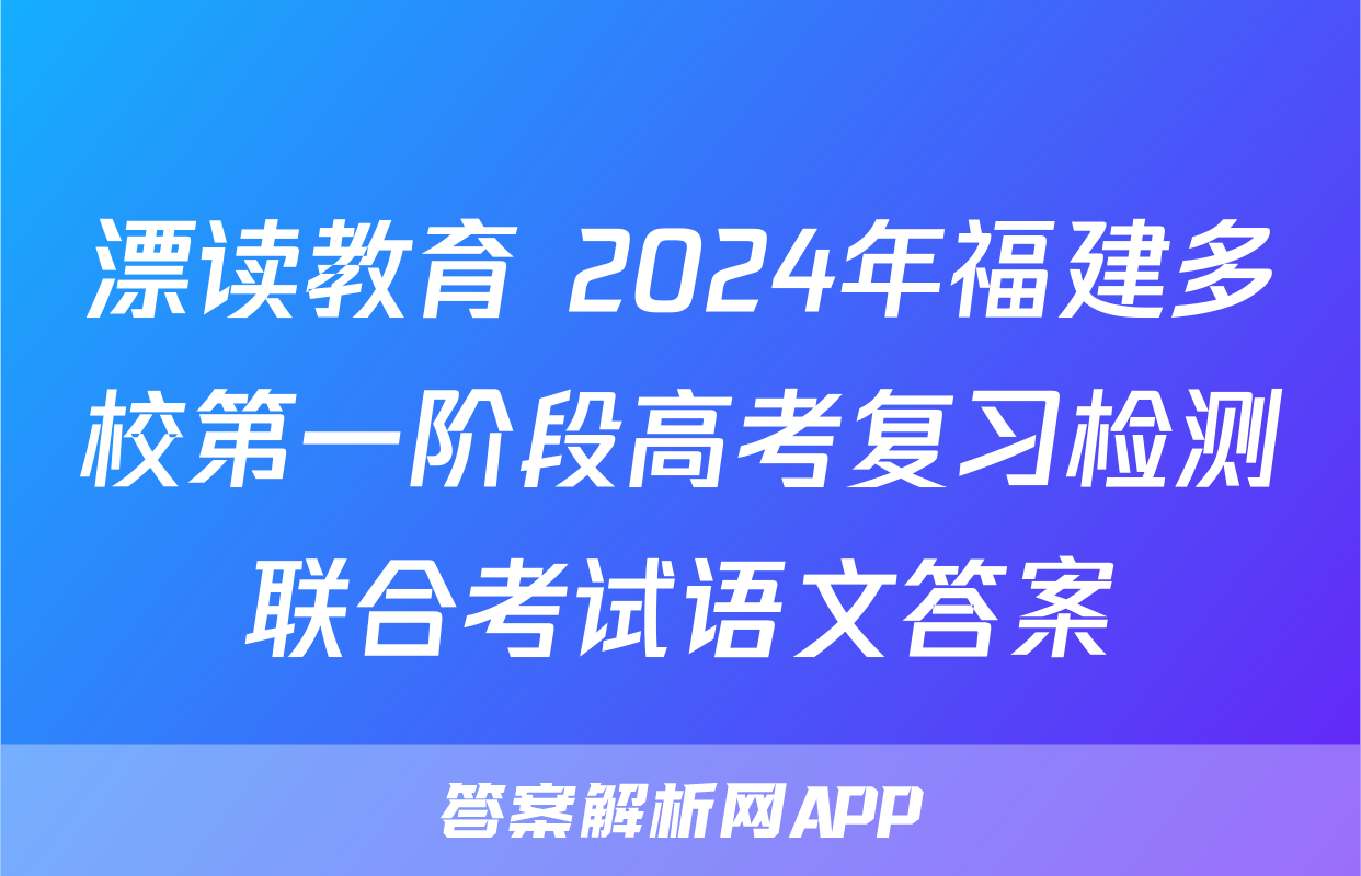 漂读教育 2024年福建多校第一阶段高考复习检测联合考试语文答案