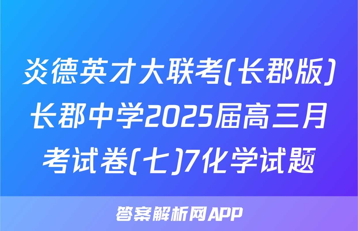 炎德英才大联考(长郡版)长郡中学2025届高三月考试卷(七)7化学试题