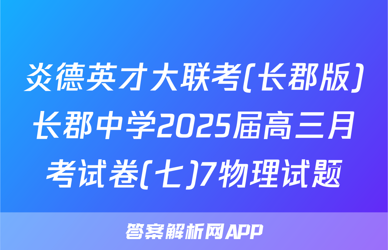 炎德英才大联考(长郡版)长郡中学2025届高三月考试卷(七)7物理试题