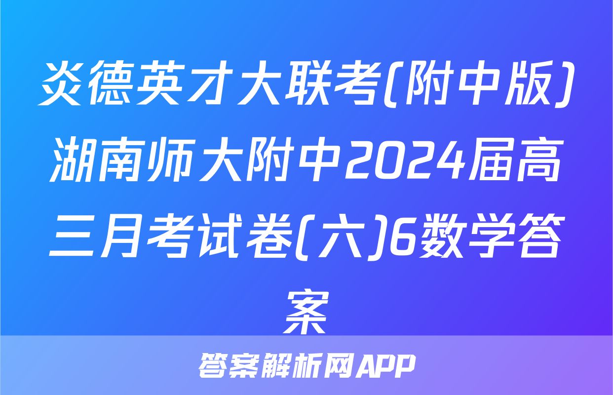 炎德英才大联考(附中版)湖南师大附中2024届高三月考试卷(六)6数学答案